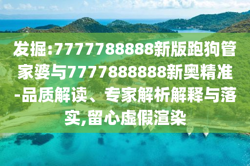 发掘:7777788888新版跑狗管家婆与7777888888新奥精准-品质解读、专家解析解释与落实,留心虚假渲染