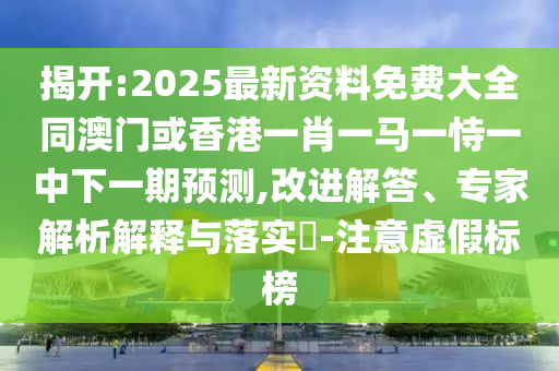 揭开:2025最新资料免费大全同澳门或香港一肖一马一恃一中下一期预测,改进解答、专家解析解释与落实​-注意虚假标榜