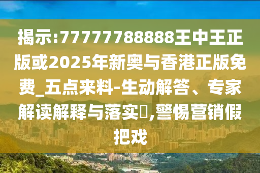 揭示:77777788888王中王正版或2025年新奥与香港正版免费_五点来料-生动解答、专家解读解释与落实,警惕营销假把戏