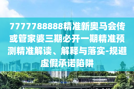 7777788888精准新奥马会传或管家婆三期必开一期精准预测精准解读、解释与落实-规避虚假承诺陷阱